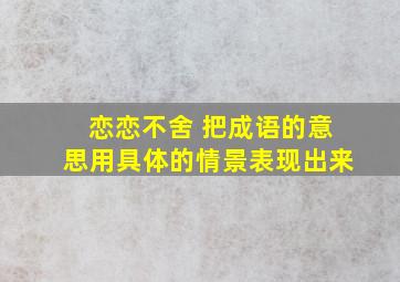 恋恋不舍 把成语的意思用具体的情景表现出来